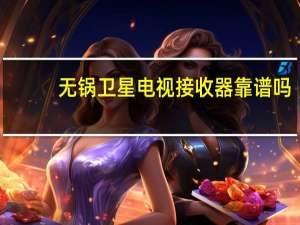 无锅卫星电视接收器靠谱吗（无锅卫星电视接收器）