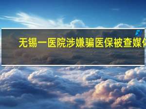 无锡一医院涉嫌骗医保被查 媒体：救命钱岂能成唐僧肉