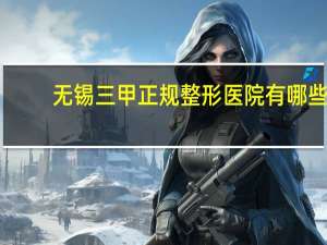 无锡三甲正规整形医院有哪些？无锡割双眼皮医院哪家排名好