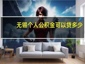 无锡个人公积金可以贷多少