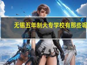 无锡五年制大专学校有那些呢