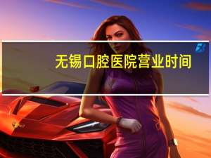 无锡口腔医院营业时间，无锡儿童口腔医院上班时间