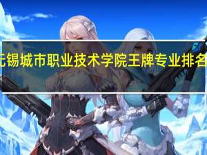 无锡城市职业技术学院王牌专业排名一览表