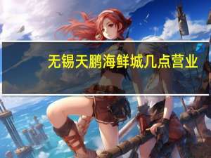 无锡天鹏海鲜城几点营业（无锡天鹏海鲜城）