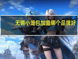 无锡小笼包加盟哪个品牌好（无锡小笼包加盟）