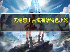 无锡惠山古镇有啥特色小吃