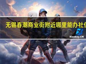 无锡春潮商业街附近哪里能办社保卡