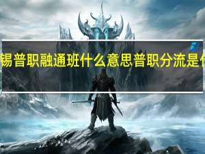 无锡普职融通班什么意思 普职分流是什么意思