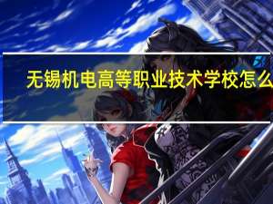 无锡机电高等职业技术学校怎么样
