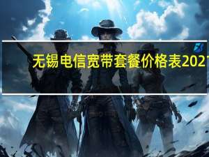 无锡电信宽带套餐价格表2021（无锡电信宽带套餐）