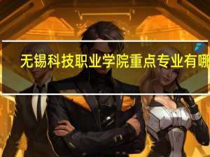 无锡科技职业学院重点专业有哪些