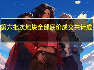 无锡第六批次地块全部底价成交 共计成交金额147.48亿元