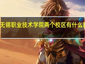 无锡职业技术学院两个校区有什么区别啊