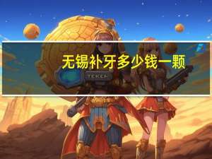 无锡补牙多少钱一颗？无锡哪里补牙好，便宜，谢谢了