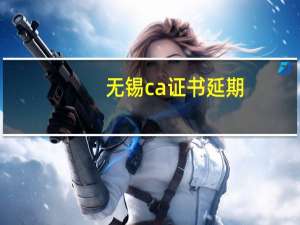 无锡ca证书延期（江苏ca证书在线延期）