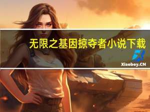 无限之基因掠夺者小说下载（无限之基因掠夺者）