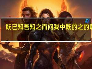 既已知吾知之而问我中既的之的意思