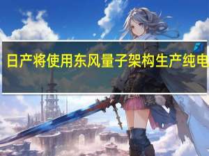 日产将使用东风量子架构生产纯电车型