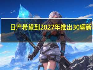 日产希望到 2027 年推出 30 辆新车