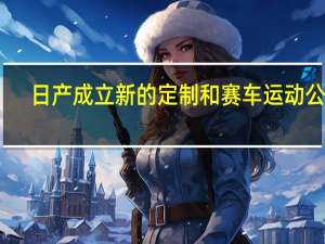 日产成立新的定制和赛车运动公司