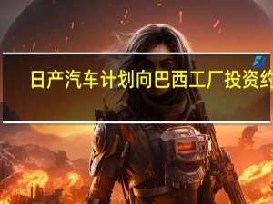 日产汽车计划向巴西工厂投资约5.75亿美元