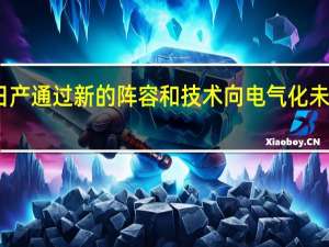 日产通过新的阵容和技术向电气化未来收费