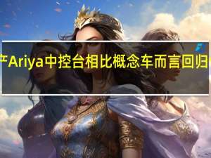 日产Ariya中控台相比概念车而言回归传统设计