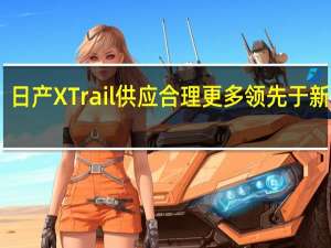 日产XTrail供应合理更多领先于新车型