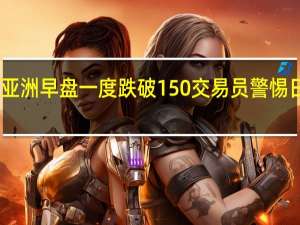日元兑美元周一亚洲早盘一度跌破150交易员警惕日本当局可能出手干预