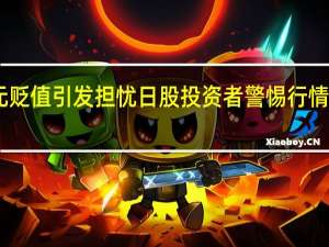 日元贬值引发担忧日股投资者警惕行情突然逆转