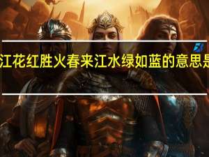 日出江花红胜火春来江水绿如蓝的意思是什么哲理