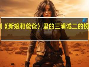 日剧《新娘和爸爸〉里的三浦诚二的扮演者是谁