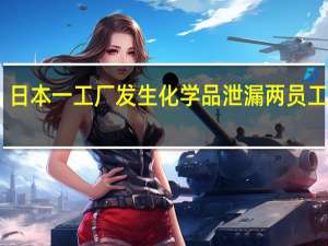 日本一工厂发生化学品泄漏 两员工受伤