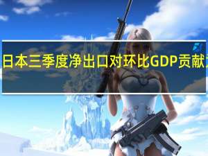 日本三季度净出口对环比GDP贡献为负0.1个百分点预估-0.1个