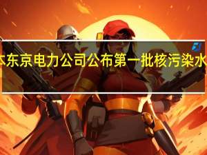 日本东京电力公司公布第一批核污染水排放计划