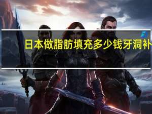 日本做脂肪填充多少钱 牙洞补大概需要多少钱