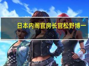日本内阁官房长官松野博一：与执政党合作推进经济措施目前还不是讨论补充预算的阶段
