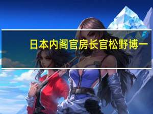 日本内阁官房长官松野博一：日本首相岸田文雄将于8月17日至19日前往美国