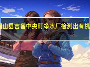 日本冈山县吉备中央町净水厂检测出有机氟化物超标