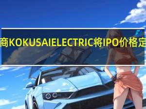 日本半导体制造设备供应商KOKUSAI ELECTRIC将IPO价格定在1840日元位于定价区间高端