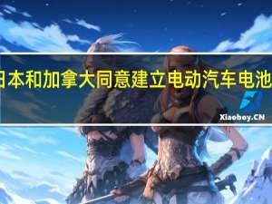 日本和加拿大同意建立电动汽车电池供应链