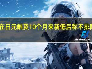 日本在日元触及10个月来新低后称不排除任何选项
