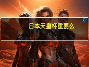 日本天皇杯重要么（日本天皇杯重要）