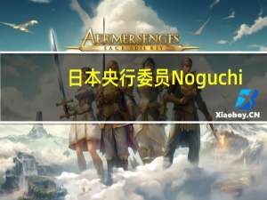 日本央行委员Noguchi：存在通胀压力回落的迹象日本央行的近期任务是通过持续的货币宽松尽快实现工资增长不低于通胀的局面
