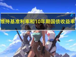 日本央行维持基准利率和10年期国债收益率目标不变