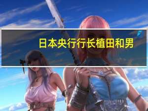 日本央行行长植田和男：如果有必要我们将毫不犹豫地采取额外的宽松措施