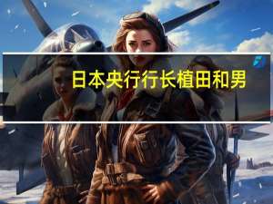 日本央行行长植田和男：工资上涨是否会扩大并深入社会企业是否会因工资上涨的前景而开始提高价格将是判断能否持续实现通胀目标的关键