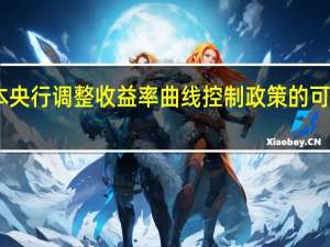 日本央行调整收益率曲线控制（YCC）政策的可能性上升
