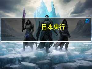 日本央行：与日本金融厅举行第十九次“金融稳定合作理事会”会议就金融体系和市场的现状交换意见
