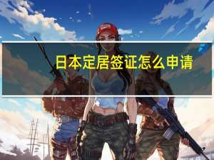 日本定居签证怎么申请
